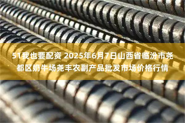 51我也要配资 2025年6月7日山西省临汾市尧都区奶牛场尧丰农副产品批发市场价格行情