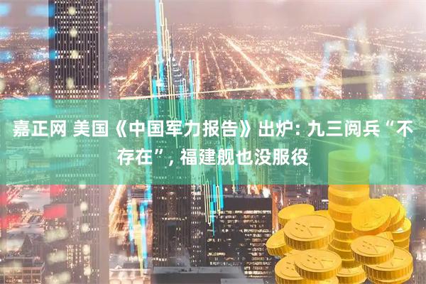 嘉正网 美国《中国军力报告》出炉: 九三阅兵“不存在”, 福建舰也没服役