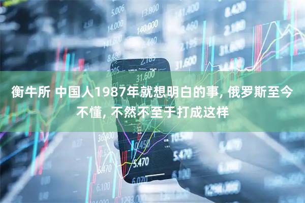 衡牛所 中国人1987年就想明白的事, 俄罗斯至今不懂, 不然不至于打成这样