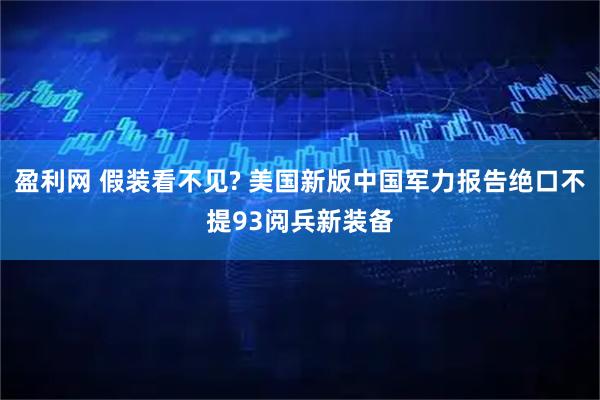 盈利网 假装看不见? 美国新版中国军力报告绝口不提93阅兵新装备