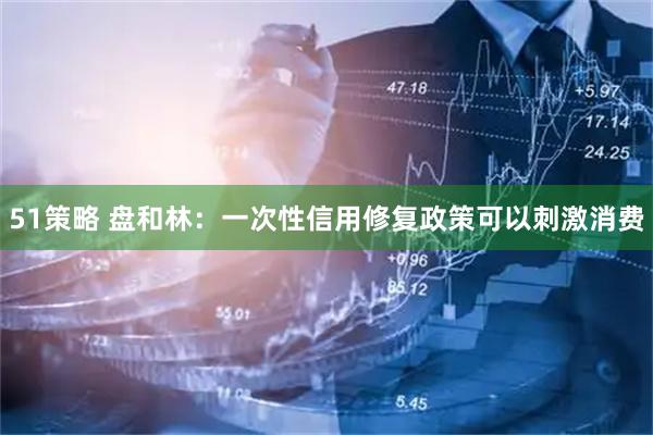 51策略 盘和林：一次性信用修复政策可以刺激消费