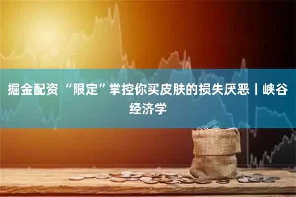 掘金配资 “限定”掌控你买皮肤的损失厌恶丨峡谷经济学