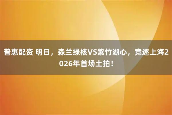 普惠配资 明日，森兰绿核VS紫竹湖心，竞逐上海2026年首场土拍！