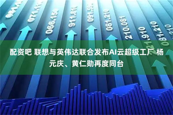 配资吧 联想与英伟达联合发布AI云超级工厂 杨元庆、黄仁勋再度同台