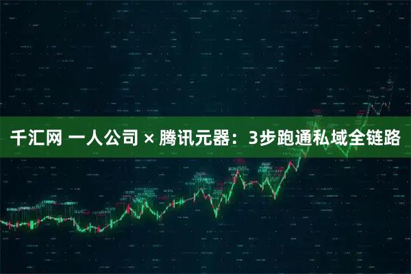 千汇网 一人公司 × 腾讯元器：3步跑通私域全链路