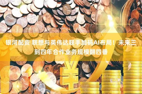 银河配资 联想与英伟达联手加码AI布局！未来三到四年合作业务规模翻四番