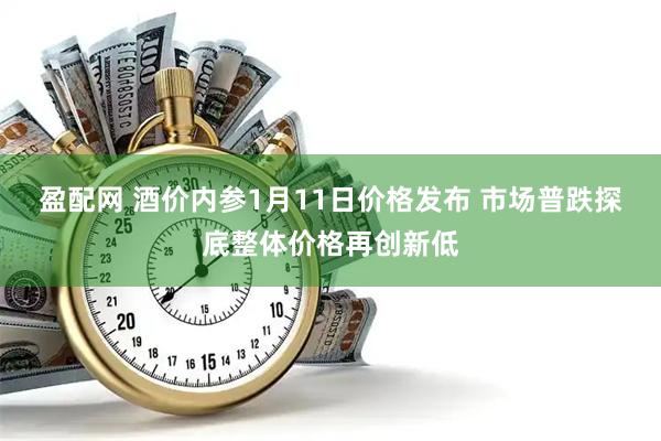 盈配网 酒价内参1月11日价格发布 市场普跌探底整体价格再创新低
