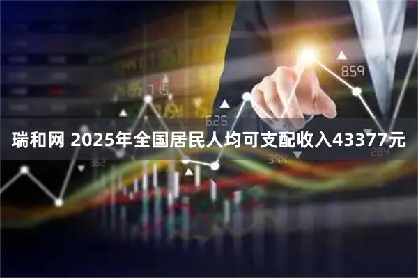 瑞和网 2025年全国居民人均可支配收入43377元