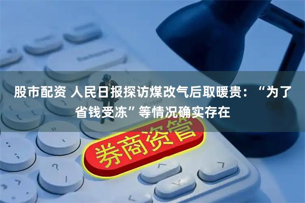 股市配资 人民日报探访煤改气后取暖贵：“为了省钱受冻”等情况确实存在