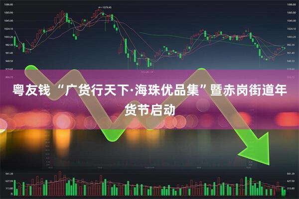 粤友钱 “广货行天下·海珠优品集”暨赤岗街道年货节启动