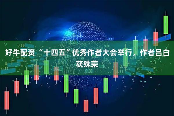好牛配资 “十四五”优秀作者大会举行，作者吕白获殊荣