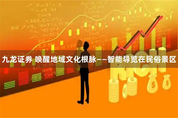 九龙证券 唤醒地域文化根脉——智能导览在民俗景区