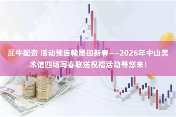 犀牛配资 活动预告翰墨迎新春——2026年中山美术馆四场写春联送祝福活动等您来！