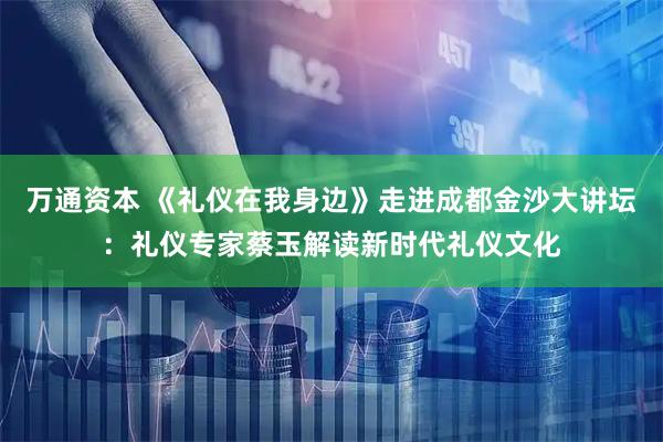 万通资本 《礼仪在我身边》走进成都金沙大讲坛：礼仪专家蔡玉解读新时代礼仪文化