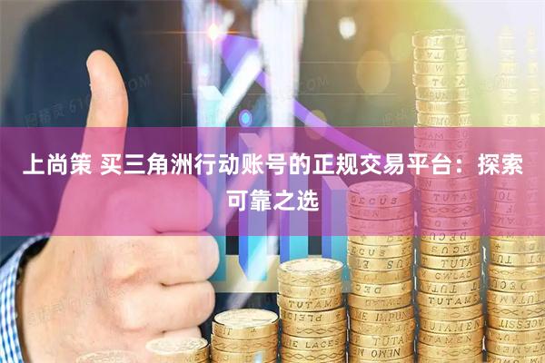 上尚策 买三角洲行动账号的正规交易平台：探索可靠之选
