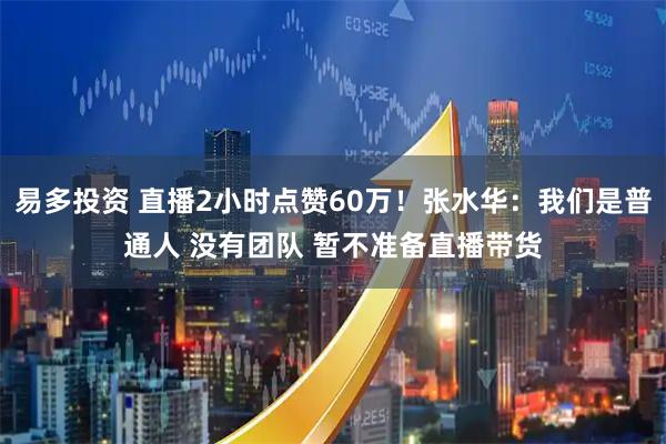 易多投资 直播2小时点赞60万！张水华：我们是普通人 没有团队 暂不准备直播带货