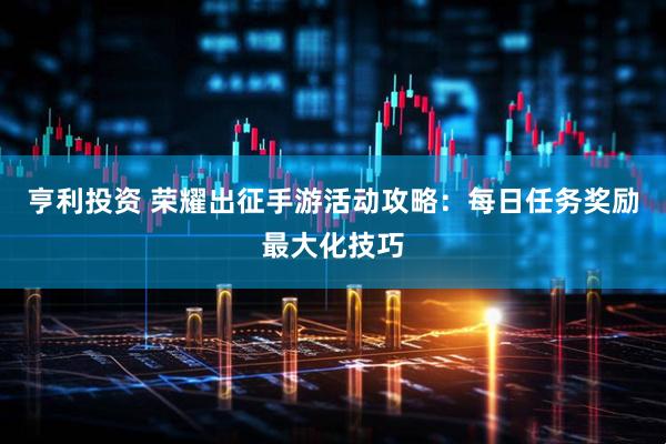 亨利投资 荣耀出征手游活动攻略：每日任务奖励最大化技巧