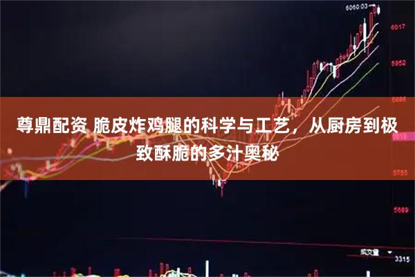 尊鼎配资 脆皮炸鸡腿的科学与工艺，从厨房到极致酥脆的多汁奥秘
