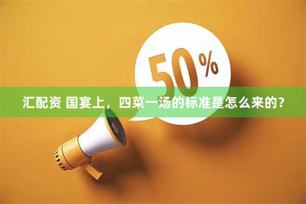 汇配资 国宴上，四菜一汤的标准是怎么来的？