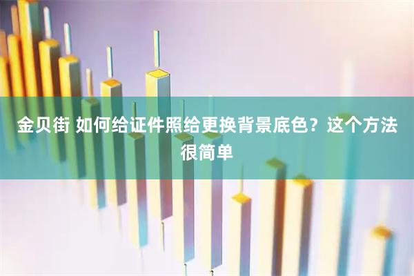 金贝街 如何给证件照给更换背景底色？这个方法很简单