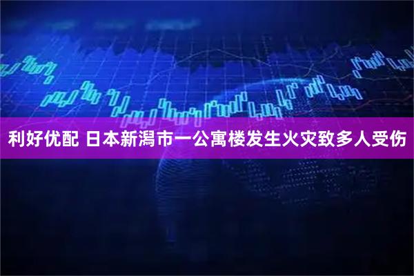 利好优配 日本新潟市一公寓楼发生火灾致多人受伤