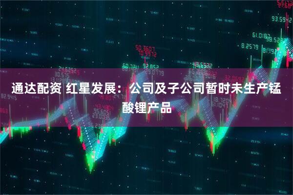 通达配资 红星发展：公司及子公司暂时未生产锰酸锂产品