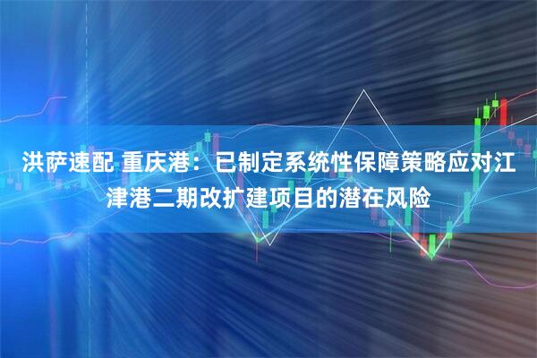 洪萨速配 重庆港：已制定系统性保障策略应对江津港二期改扩建项目的潜在风险