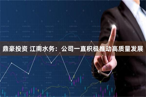 鼎豪投资 江南水务：公司一直积极推动高质量发展