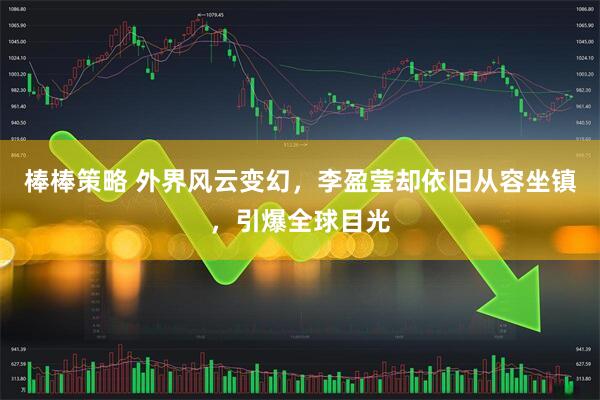 棒棒策略 外界风云变幻，李盈莹却依旧从容坐镇，引爆全球目光