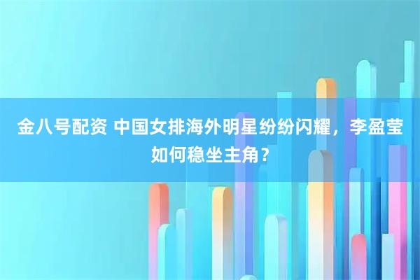 金八号配资 中国女排海外明星纷纷闪耀，李盈莹如何稳坐主角？