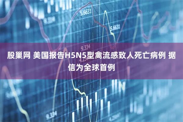 股巢网 美国报告H5N5型禽流感致人死亡病例 据信为全球首例