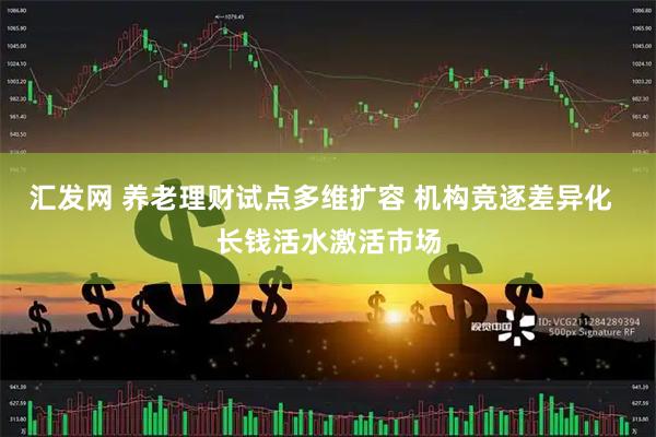 汇发网 养老理财试点多维扩容 机构竞逐差异化  长钱活水激活市场