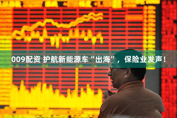 009配资 护航新能源车“出海”，保险业发声！