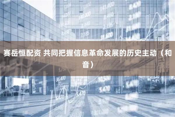 赛岳恒配资 共同把握信息革命发展的历史主动（和音）