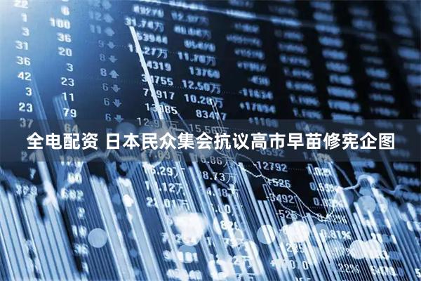 全电配资 日本民众集会抗议高市早苗修宪企图