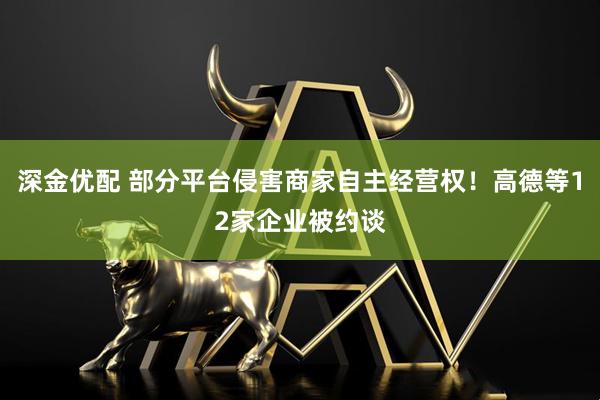 深金优配 部分平台侵害商家自主经营权！高德等12家企业被约谈