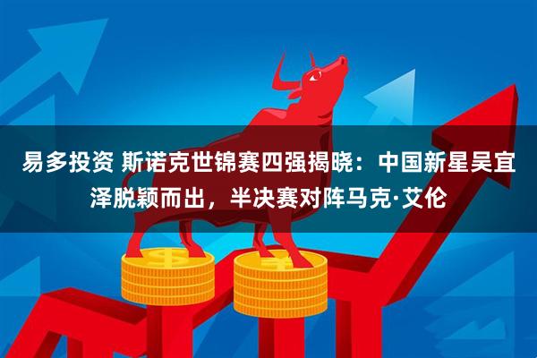 易多投资 斯诺克世锦赛四强揭晓：中国新星吴宜泽脱颖而出，半决赛对阵马克·艾伦