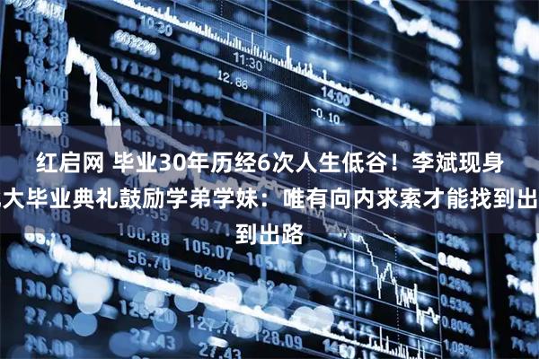 红启网 毕业30年历经6次人生低谷！李斌现身北大毕业典礼鼓励学弟学妹：唯有向内求索才能找到出路