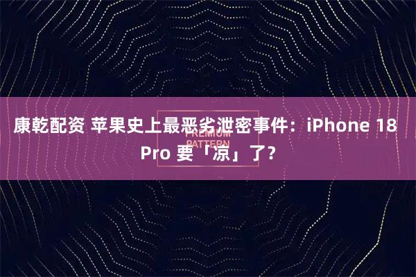 康乾配资 苹果史上最恶劣泄密事件：iPhone 18 Pro 要「凉」了？