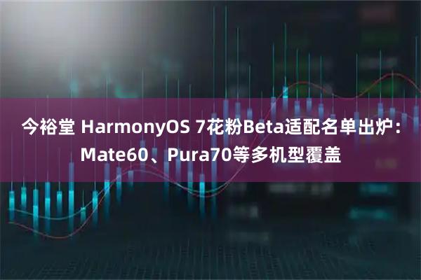 今裕堂 HarmonyOS 7花粉Beta适配名单出炉：Mate60、Pura70等多机型覆盖